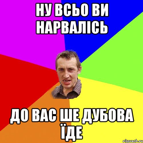 Ну всьо ви нарвалісь До вас ше дубова їде, Мем Чоткий паца