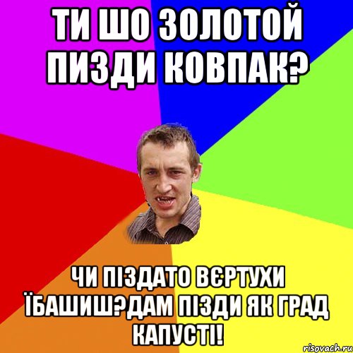 ТИ ШО ЗОЛОТОЙ ПИЗДИ КОВПАК? чИ ПІЗДАТО ВЄРТУХИ ЇБАШИШ?ДАМ ПІЗДИ ЯК ГРАД КАПУСТІ!, Мем Чоткий паца