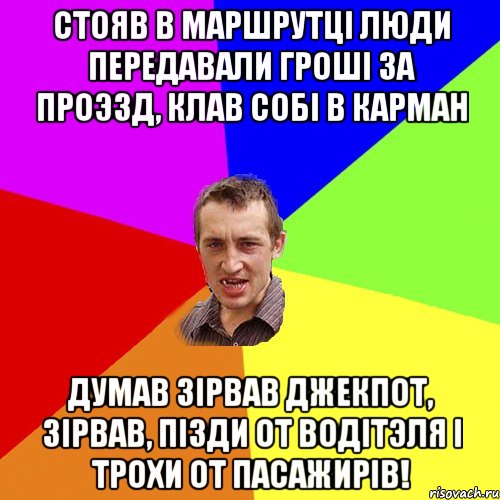 Стояв в маршрутцi люди передавали грошi за проэзд, клав собi в карман думав зiрвав джекпот, зiрвав, пiзди от водiтэля i трохи от пасажирiв!