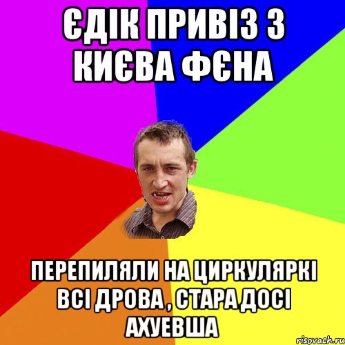 Єдік привіз з Києва фєна перепиляли на циркуляркі всі дрова , стара досі ахуевша, Мем Чоткий паца