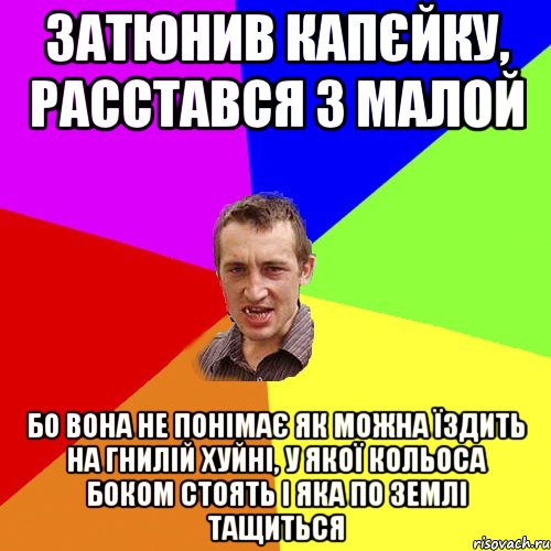 затюнив капєйку, расстався з малой бо вона не понімає як можна їздить на гнилій хуйні, у Якої кольоса боком стоять і яка по землі тащиться, Мем Чоткий паца