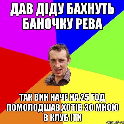 дав діду бахнуть баночку рева так вин наче на 25 год помолодшав,хотів зо мною в клуб іти, Мем Чоткий паца