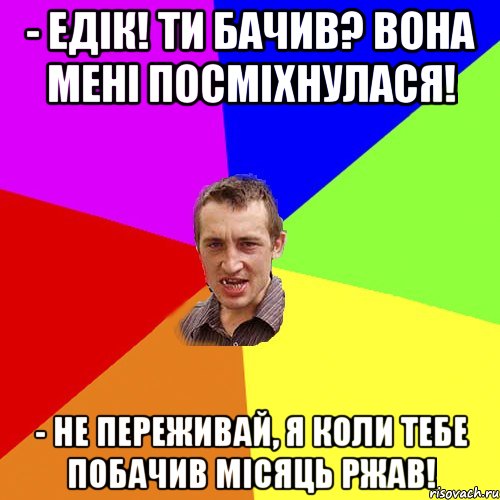 - Едік! Ти бачив? Вона мені посміхнулася! - Не переживай, я коли тебе побачив місяць ржав!, Мем Чоткий паца