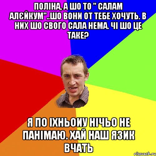 Поліна, а шо то " Салам алєйкум"..Шо вони от тебе хочуть. В них шо свого сала нема. Чі шо це таке? я по іхньоиу нічьо не панімаю. Хай наш язик вчать, Мем Чоткий паца