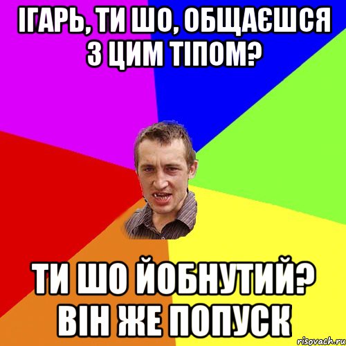 ІГАРЬ, ТИ ШО, ОБЩАЄШСЯ З ЦИМ ТІПОМ? ТИ ШО ЙОБНУТИЙ? ВІН ЖЕ ПОПУСК, Мем Чоткий паца