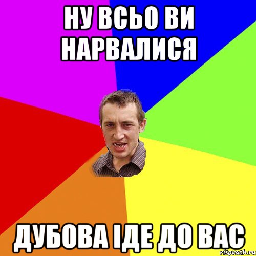 Ну всьо ви нарвалися Дубова іде до вас, Мем Чоткий паца