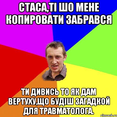 Стаса,ті шо мене копировати забрався ти дивись то як дам вертуху,що будіш загадкой для травматолога., Мем Чоткий паца