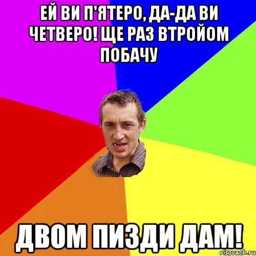 ЕЙ ВИ П'ЯТЕРО, ДА-ДА ВИ ЧЕТВЕРО! ЩЕ РАЗ ВТРОЙОМ ПОБАЧУ ДВОМ ПИЗДИ ДАМ!, Мем Чоткий паца