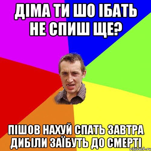 ДІМА ТИ ШО ІБАТЬ НЕ СПИШ ЩЕ? ПІШОВ НАХУЙ СПАТЬ ЗАВТРА ДИБІЛИ ЗАЇБУТЬ ДО СМЕРТІ, Мем Чоткий паца