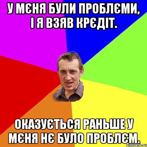 У МЄНЯ БУЛИ ПРОБЛЄМИ, І Я ВЗЯВ КРЄДІТ. ОКАЗУЄТЬСЯ РАНЬШЕ У МЄНЯ НЄ БУЛО ПРОБЛЄМ., Мем Чоткий паца