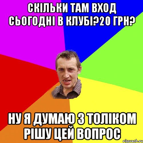 Скільки там вход сьогодні в клубі?20 грн? ну я думаю з Толіком рішу цей вопрос, Мем Чоткий паца