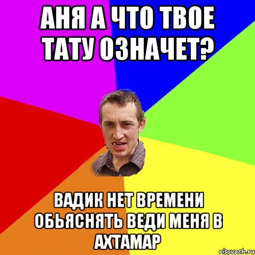 Аня а что твое тату означет? Вадик нет времени обьяснять веди меня в АХТАМАР, Мем Чоткий паца