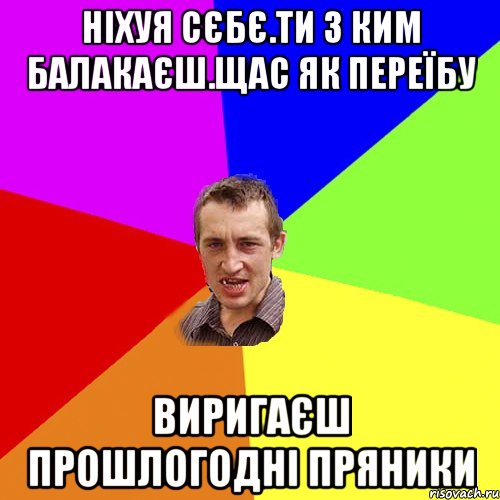 нiхуя сЄбЄ.ти з ким балакаЄш.щас як переїбу виригаЄш прошлогоднi пряники, Мем Чоткий паца