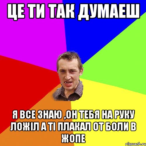 цЕ ТИ ТАК ДУМАЕШ Я ВСЕ ЗНАЮ ,ОН ТЕБЯ НА РУКУ ЛОЖІЛ А ТІ ПЛАКАЛ ОТ БОЛИ В ЖОПЕ, Мем Чоткий паца