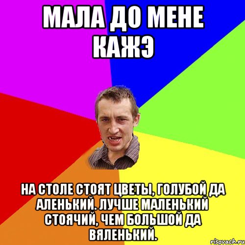 МАЛА ДО МЕНЕ КАЖЭ На столе стоят цветы, Голубой да аленький. Лучше маленький стоячий, Чем большой да вяленький., Мем Чоткий паца