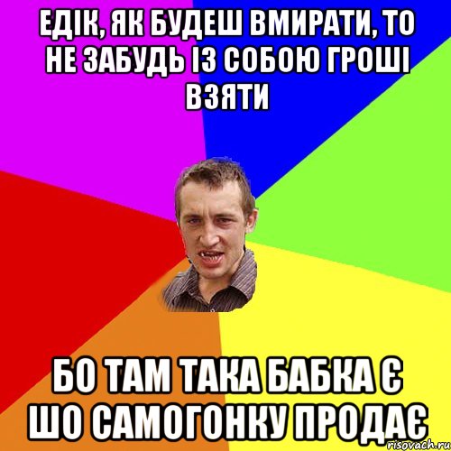 Едік, як будеш вмирати, то не забудь із собою гроші взяти Бо там така бабка є шо самогонку продає, Мем Чоткий паца