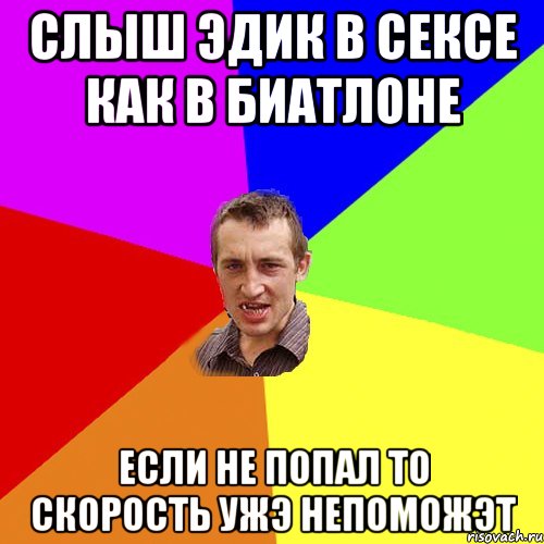 Слыш эдик в сексе как в биатлоне если не попал то скорость ужэ непоможэт, Мем Чоткий паца