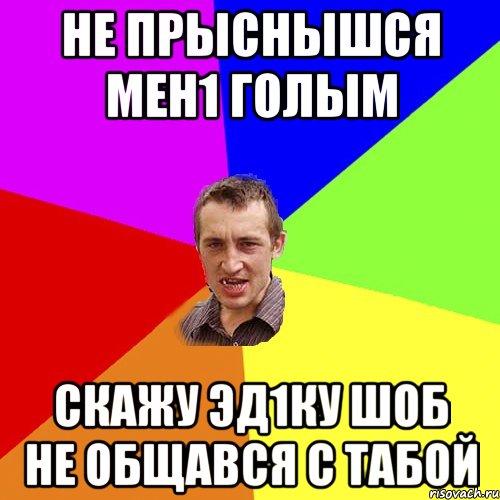 не прыснышся мен1 голым скажу Эд1ку шоб не общався с табой, Мем Чоткий паца