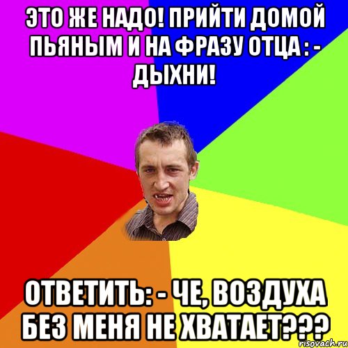 ЭТО ЖЕ НАДО! ПРИЙТИ ДОМОЙ ПЬЯНЫМ И НА ФРАЗУ ОТЦА : - ДЫХНИ! ОТВЕТИТЬ: - ЧЕ, ВОЗДУХА БЕЗ МЕНЯ НЕ ХВАТАЕТ???, Мем Чоткий паца