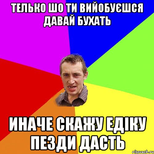 Телько шо ти вийобуєшся давай бухать иначе скажу едіку пезди дасть, Мем Чоткий паца