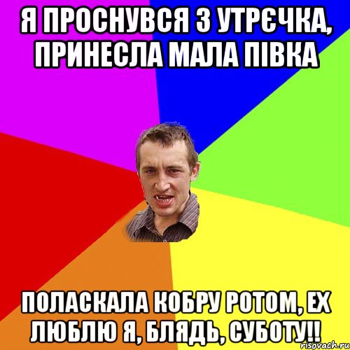 Я проснувся з утрєчка, принесла мала півка Поласкала кобру ротом, ех люблю я, блядь, суботу!!, Мем Чоткий паца