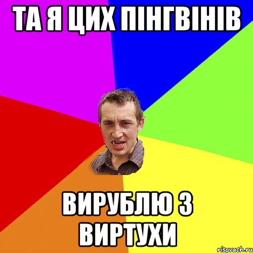 ТА Я ЦИХ ПІНГВІНІВ ВИРУБЛЮ З ВИРТУХИ, Мем Чоткий паца