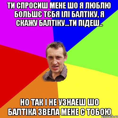 Ти спросиш мене шо я люблю большє тєбя ілі балтіку, я скажу балтіку...ти підеш.. но так і не узнаеш шо балтіка звела мене с тобою, Мем Чоткий паца