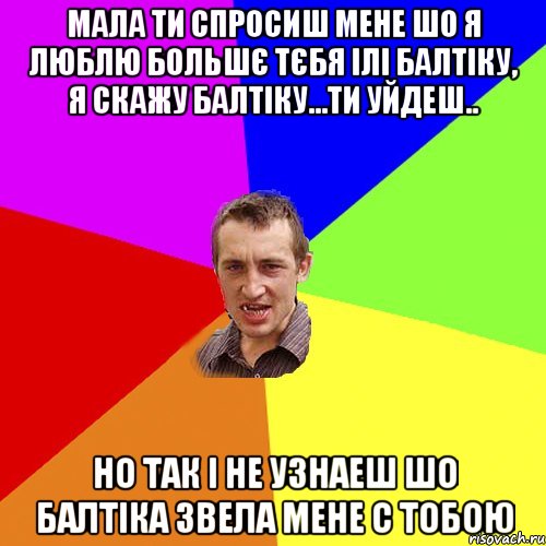 мала ти спросиш мене шо я люблю большє тєбя ілі балтіку, я скажу балтіку...ти уйдеш.. но так і не узнаеш шо балтіка звела мене с тобою, Мем Чоткий паца