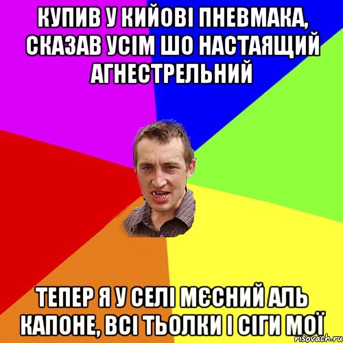 Купив у Кийовi пневмака, сказав усім шо настаящий агнестрельний тепер я у селi мєсний Аль Капоне, всі тьолки і сіги мої, Мем Чоткий паца