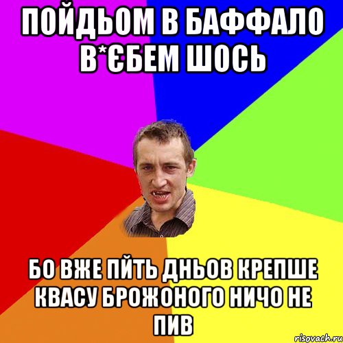 Пойдьом в баффало в*єбем шось Бо вже пйть дньов крепше квасу брожоного ничо не пив, Мем Чоткий паца