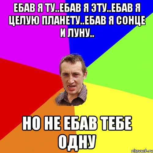 EБАВ Я ТУ..ЕБАВ Я ЭТУ..ЕБАВ Я ЦЕЛУЮ ПЛАНЕТУ..ЕБАВ Я СОНЦЕ И ЛУНУ.. НО НЕ ЕБАВ ТЕБЕ ОДНУ, Мем Чоткий паца