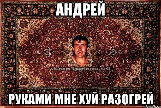 андрей руками мне хуй разогрей