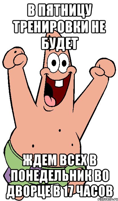 в пятницу тренировки не будет ждем всех в понедельник во дворце в 17 часов, Мем Радостный Патрик