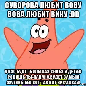 суворова любит вову вова любит вику :dd у вас будет большая семья и дети:d родишь ты-пацана,будет самым ахуенным:d вот так вот викушка:d, Мем Патрик