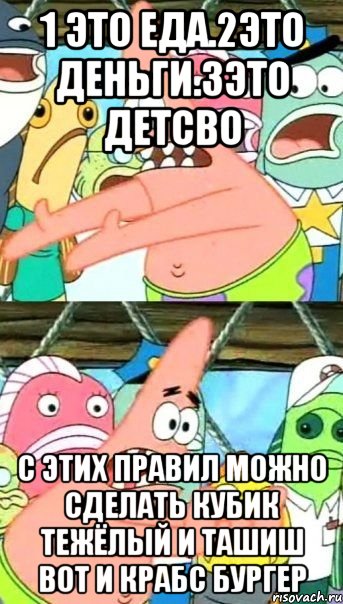 1 ЭТО ЕДА.2ЭТО ДЕНЬГИ.3ЭТО ДЕТСВО С ЭТИХ ПРАВИЛ МОЖНО СДЕЛАТЬ КУБИК ТЕЖЁЛЫЙ И ТАШИШ ВОТ И КРАБС БУРГЕР, Мем Патрик (берешь и делаешь)