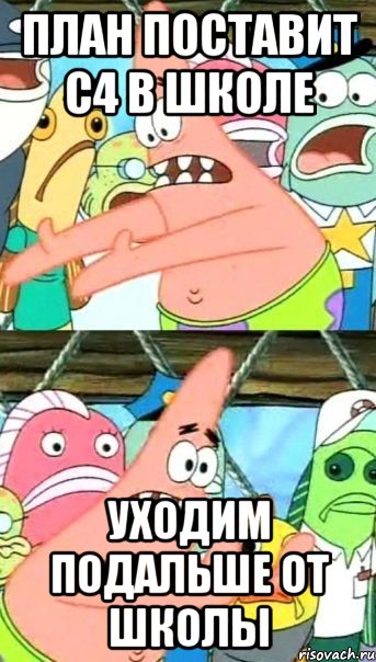 ПЛАН ПОСТАВИТ C4 В ШКОЛЕ УХОДИМ ПОДАЛЬШЕ ОТ ШКОЛЫ, Мем Патрик (берешь и делаешь)