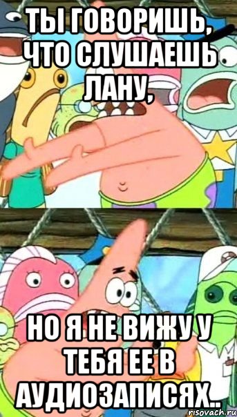 ты говоришь, что слушаешь лану, но я не вижу у тебя ее в аудиозаписях.., Мем Патрик (берешь и делаешь)