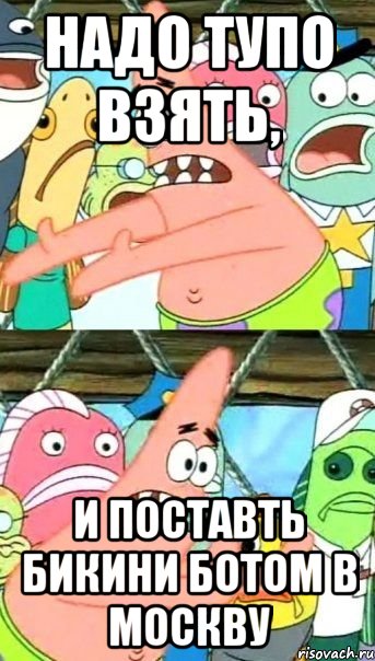 Надо тупо взять, и поставть Бикини Ботом в Москву, Мем Патрик (берешь и делаешь)