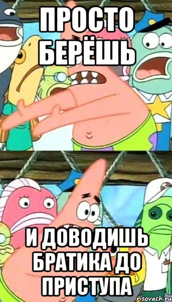 Просто берёшь И доводишь братика до приступа, Мем Патрик (берешь и делаешь)