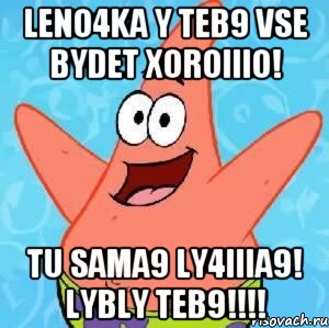 Leno4ka y teb9 Vse bydet xoroIIIo! Tu sama9 ly4IIIa9! LYBLY TEB9!!!!, Мем Патрик