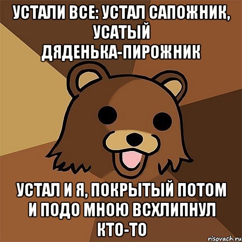 устали все: устал сапожник, усатый дяденька-пирожник устал и я, покрытый потом и подо мною всхлипнул кто-то