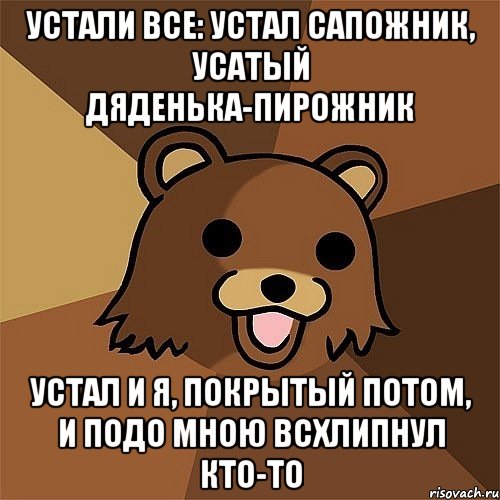 устали все: устал сапожник, усатый дяденька-пирожник устал и я, покрытый потом, и подо мною всхлипнул кто-то