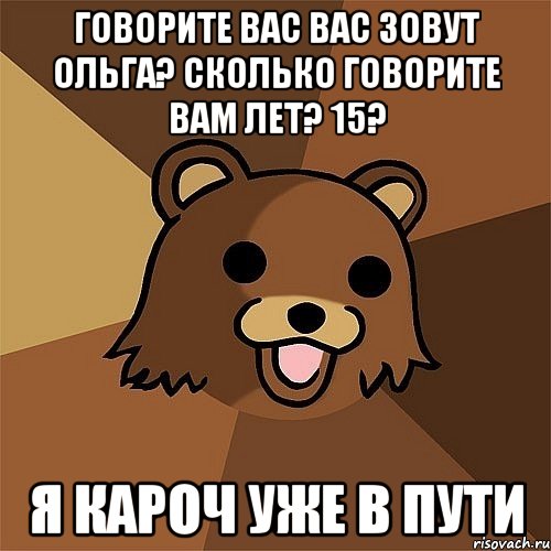 Говорите вас вас зовут Ольга? Сколько говорите вам лет? 15? Я кароч уже в пути