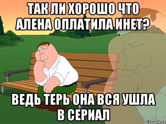 так ли хорошо что алена оплатила инет? ведь терь она вся ушла в сериал, Мем Задумчивый Гриффин