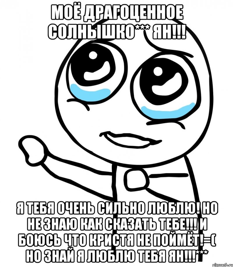 моё драгоценное солнышко*** ян!!! я тебя очень сильно люблю! но не знаю как сказать тебе!!! и боюсь что кристя не поймёт!=( но знай я люблю тебя ян!!!***, Мем  please  с вытянутой рукой