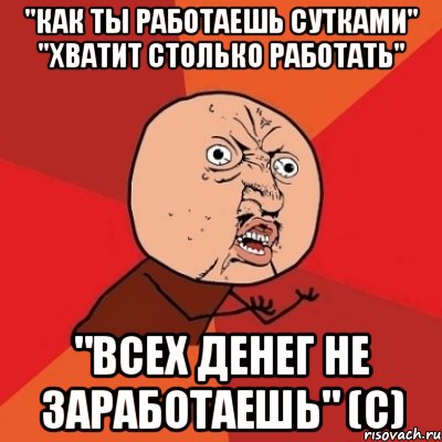 "как ты работаешь сутками" "хватит столько работать" "всех денег не заработаешь" (с), Мем Почему