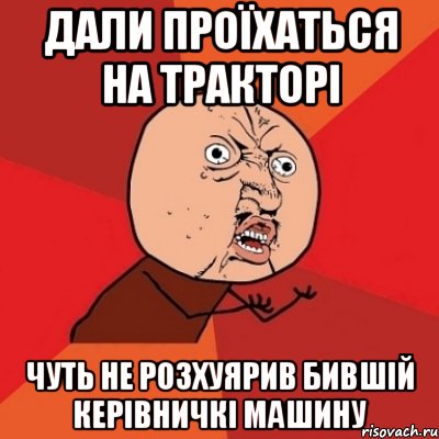 дали проїхаться на тракторі чуть не розхуярив бившій керівничкі машину, Мем Почему