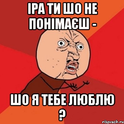 Іра ти шо не понімаєш - шо я тебе люблю ?, Мем Почему