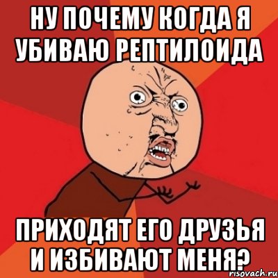 Ну почему когда я убиваю рептилоида приходят его друзья и избивают меня?, Мем Почему