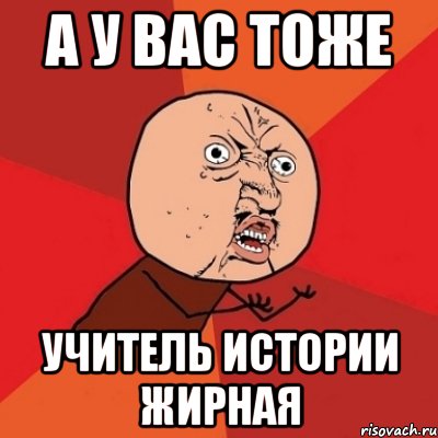 А у вас тоже Учитель истории жирная, Мем Почему